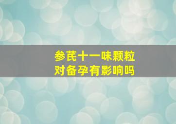 参芪十一味颗粒对备孕有影响吗