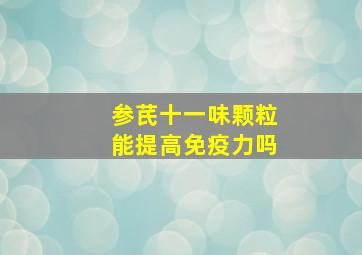 参芪十一味颗粒能提高免疫力吗