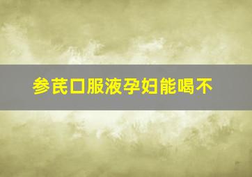 参芪口服液孕妇能喝不