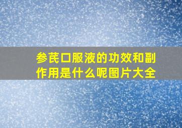 参芪口服液的功效和副作用是什么呢图片大全