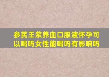 参芪王浆养血口服液怀孕可以喝吗女性能喝吗有影响吗