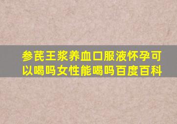 参芪王浆养血口服液怀孕可以喝吗女性能喝吗百度百科