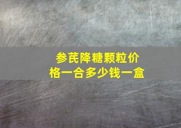 参芪降糖颗粒价格一合多少钱一盒