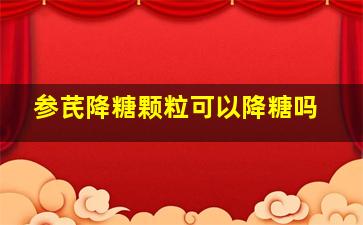 参芪降糖颗粒可以降糖吗