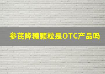 参芪降糖颗粒是OTC产品吗