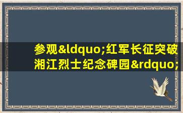 参观“红军长征突破湘江烈士纪念碑园”有感