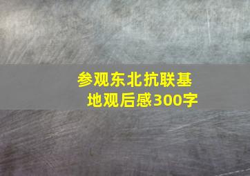 参观东北抗联基地观后感300字