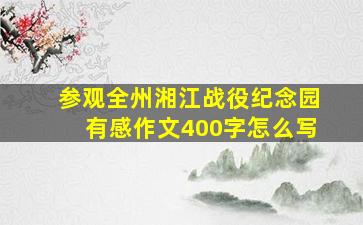 参观全州湘江战役纪念园有感作文400字怎么写