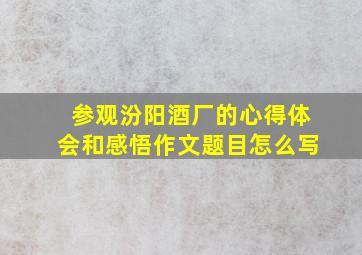 参观汾阳酒厂的心得体会和感悟作文题目怎么写