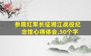 参观红军长征湘江战役纪念馆心得体会,50个字