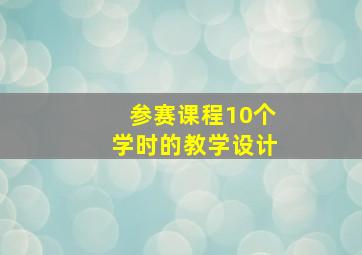 参赛课程10个学时的教学设计