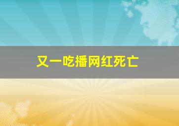 又一吃播网红死亡