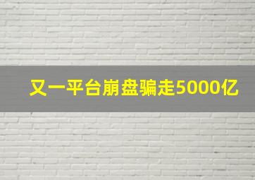 又一平台崩盘骗走5000亿