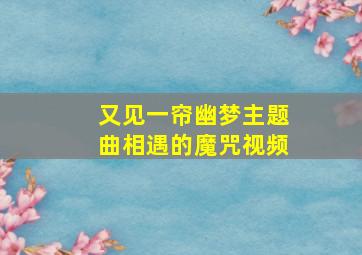 又见一帘幽梦主题曲相遇的魔咒视频