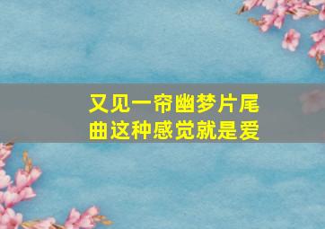 又见一帘幽梦片尾曲这种感觉就是爱