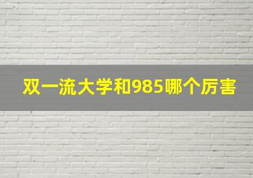 双一流大学和985哪个厉害