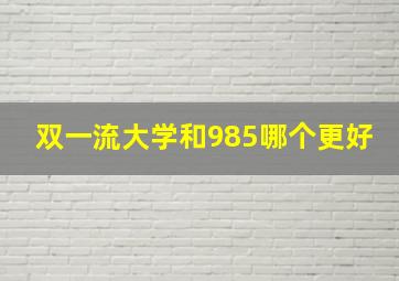 双一流大学和985哪个更好