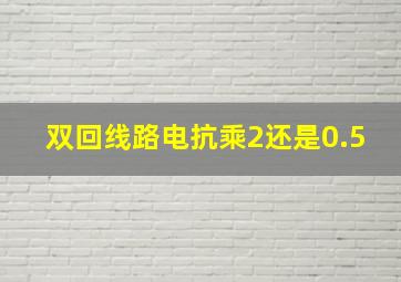 双回线路电抗乘2还是0.5