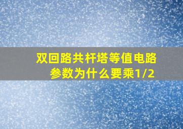 双回路共杆塔等值电路参数为什么要乘1/2