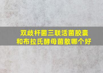 双歧杆菌三联活菌胶囊和布拉氏酵母菌散哪个好