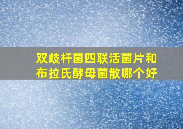 双歧杆菌四联活菌片和布拉氏酵母菌散哪个好