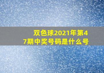 双色球2021年第47期中奖号码是什么号