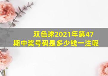 双色球2021年第47期中奖号码是多少钱一注呢