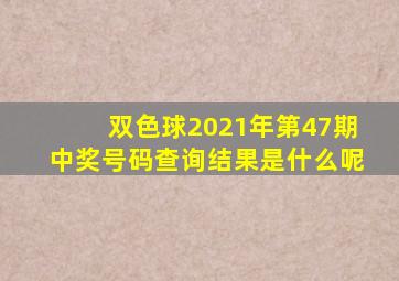 双色球2021年第47期中奖号码查询结果是什么呢