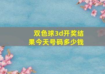 双色球3d开奖结果今天号码多少钱