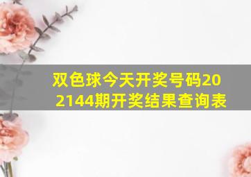 双色球今天开奖号码202144期开奖结果查询表