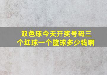 双色球今天开奖号码三个红球一个篮球多少钱啊