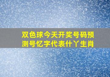 双色球今天开奖号码预测号忆字代表什丫生肖