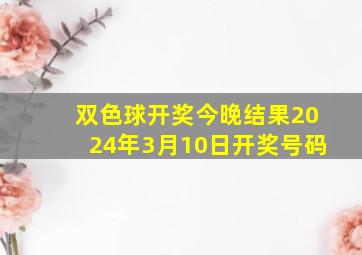 双色球开奖今晚结果2024年3月10日开奖号码