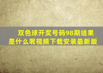 双色球开奖号码98期结果是什么呢视频下载安装最新版