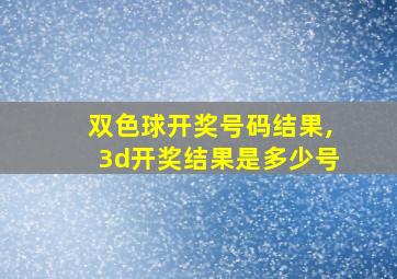 双色球开奖号码结果,3d开奖结果是多少号