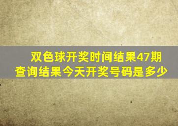 双色球开奖时间结果47期查询结果今天开奖号码是多少