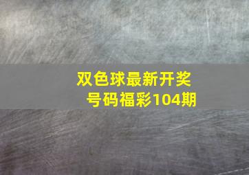 双色球最新开奖号码福彩104期