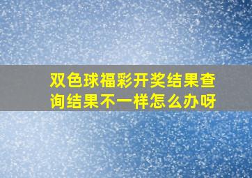 双色球福彩开奖结果查询结果不一样怎么办呀