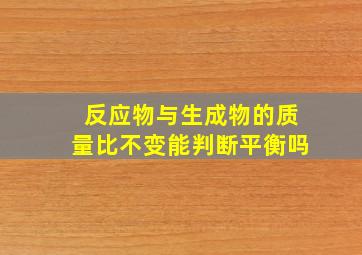 反应物与生成物的质量比不变能判断平衡吗