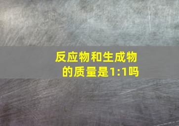 反应物和生成物的质量是1:1吗