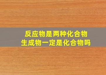 反应物是两种化合物生成物一定是化合物吗