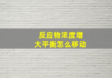 反应物浓度增大平衡怎么移动