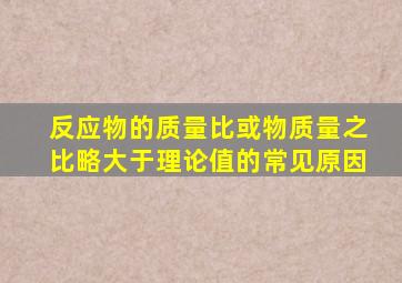 反应物的质量比或物质量之比略大于理论值的常见原因