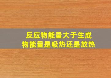 反应物能量大于生成物能量是吸热还是放热