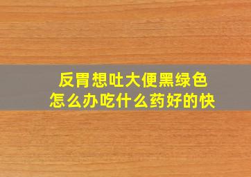 反胃想吐大便黑绿色怎么办吃什么药好的快