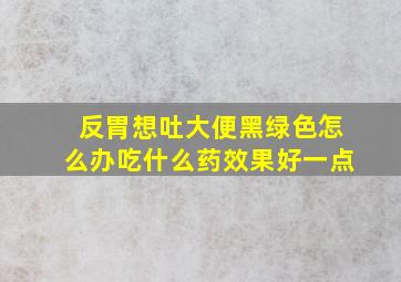 反胃想吐大便黑绿色怎么办吃什么药效果好一点