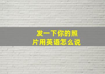 发一下你的照片用英语怎么说