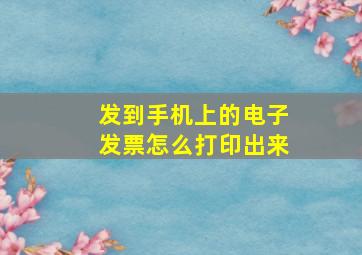 发到手机上的电子发票怎么打印出来