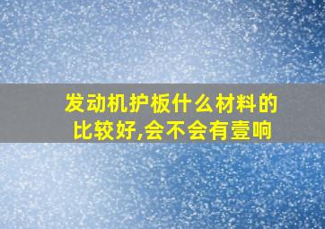 发动机护板什么材料的比较好,会不会有壹响