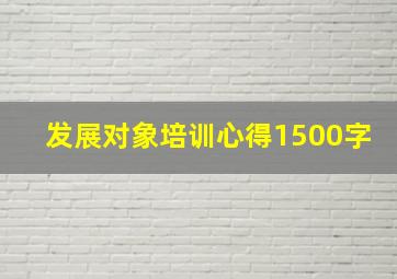 发展对象培训心得1500字